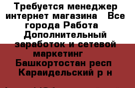  Требуется менеджер интернет-магазина - Все города Работа » Дополнительный заработок и сетевой маркетинг   . Башкортостан респ.,Караидельский р-н